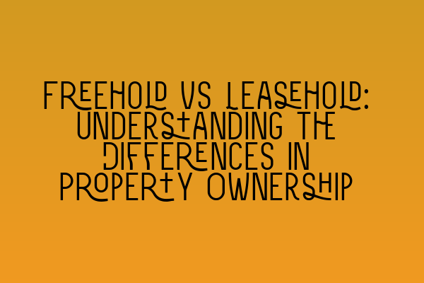 Freehold vs Leasehold: Understanding the Differences in Property Ownership