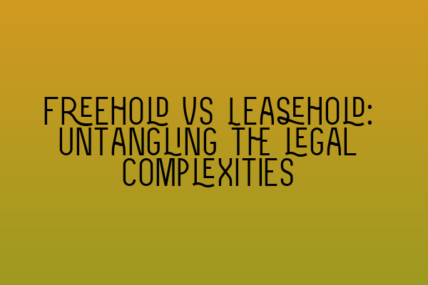 Freehold vs Leasehold: Untangling the legal complexities