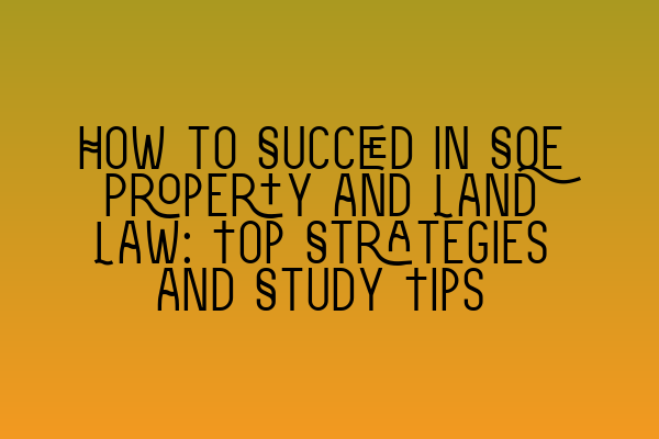 How to Succeed in SQE Property and Land Law: Top Strategies and Study Tips