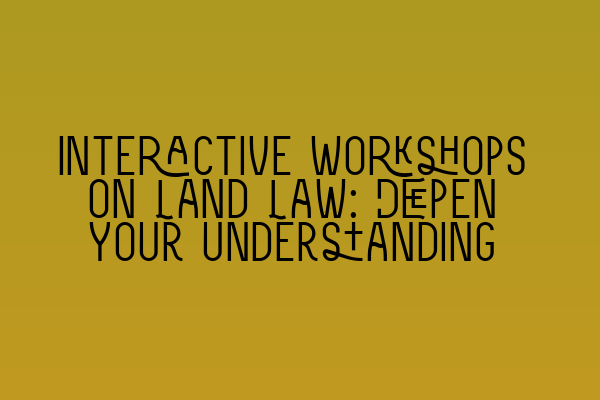 Interactive Workshops on Land Law: Deepen Your Understanding