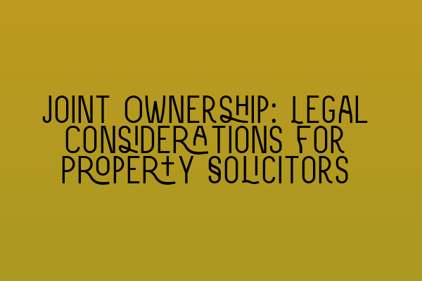 Joint Ownership: Legal Considerations for Property Solicitors