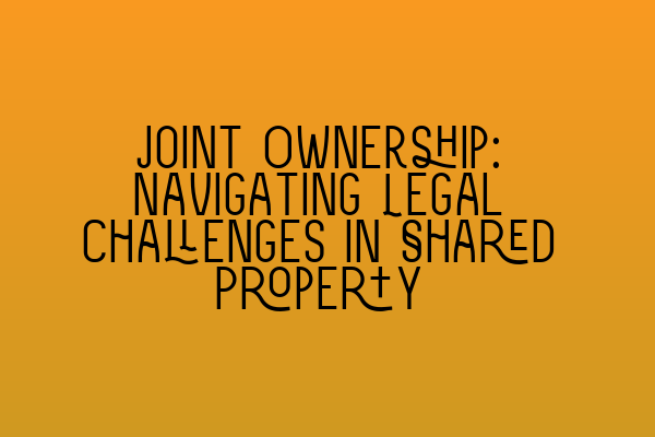 Featured image for Joint Ownership: Navigating Legal Challenges in Shared Property