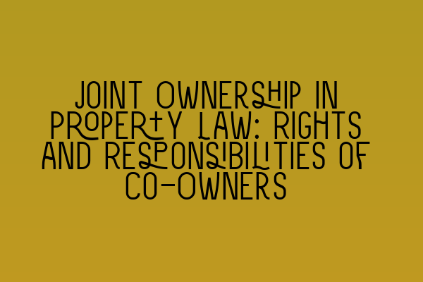 Joint Ownership in Property Law: Rights and Responsibilities of Co-Owners