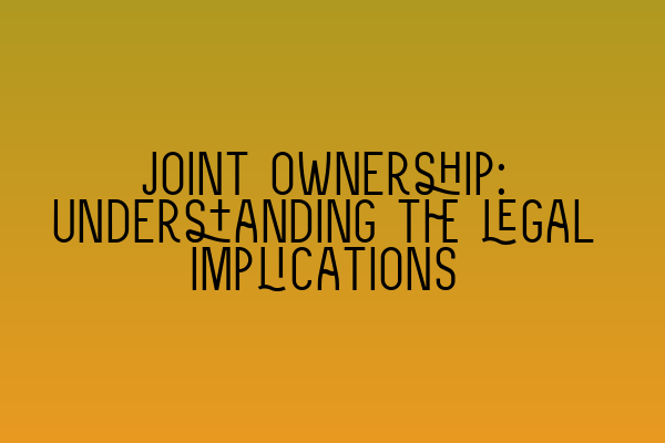 Joint ownership: Understanding the legal implications