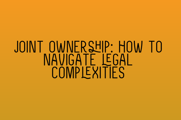 Featured image for Joint ownership: how to navigate legal complexities