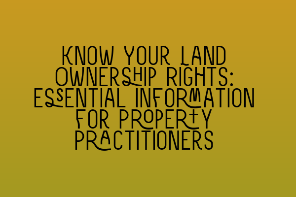 Know Your Land Ownership Rights: Essential Information for Property Practitioners