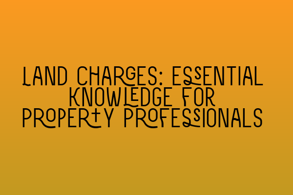 Featured image for Land Charges: Essential Knowledge for Property Professionals