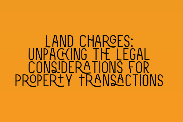 Land Charges: Unpacking the Legal Considerations for Property Transactions