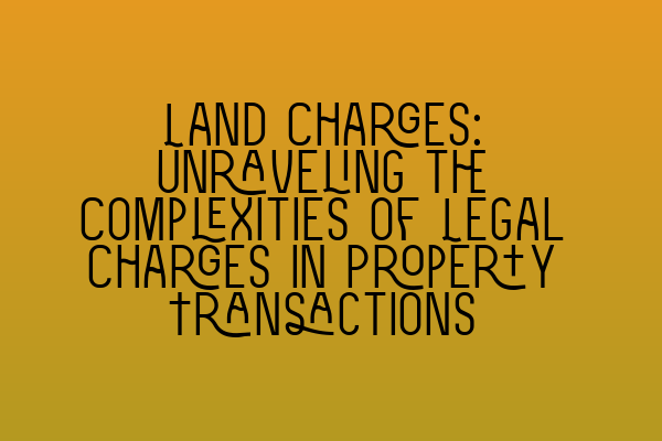 Featured image for Land Charges: Unraveling the Complexities of Legal Charges in Property Transactions