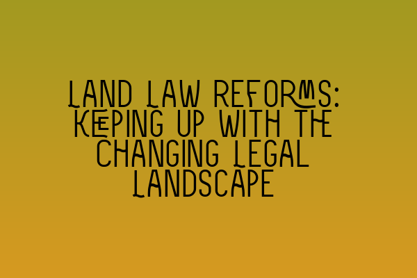 Land Law Reforms: Keeping Up with the Changing Legal Landscape