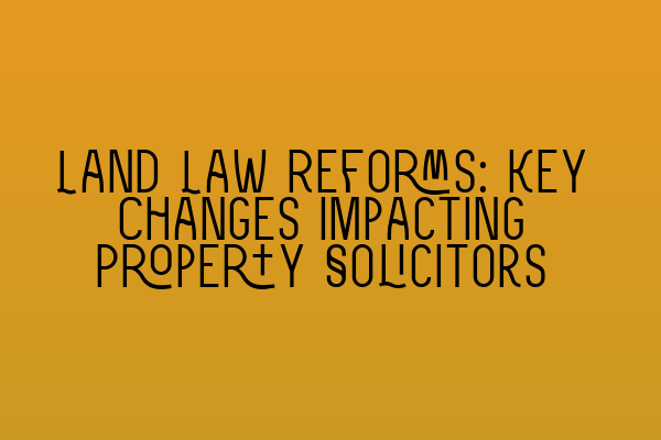 Land Law Reforms: Key Changes Impacting Property Solicitors