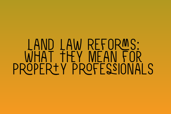 Land Law Reforms: What They Mean for Property Professionals