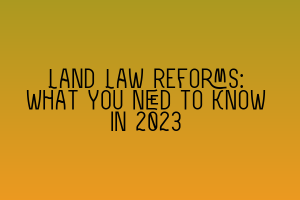 Land Law Reforms: What You Need to Know in 2023