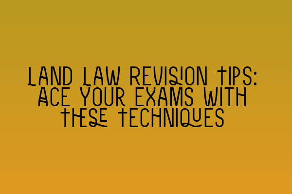 Land Law Revision Tips: Ace Your Exams with These Techniques