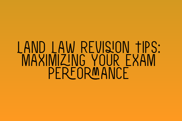 Land Law Revision Tips: Maximizing Your Exam Performance