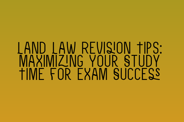 Land Law Revision Tips: Maximizing Your Study Time for Exam Success