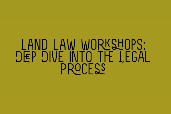 Featured image for Land Law Workshops: Deep Dive into the Legal Process