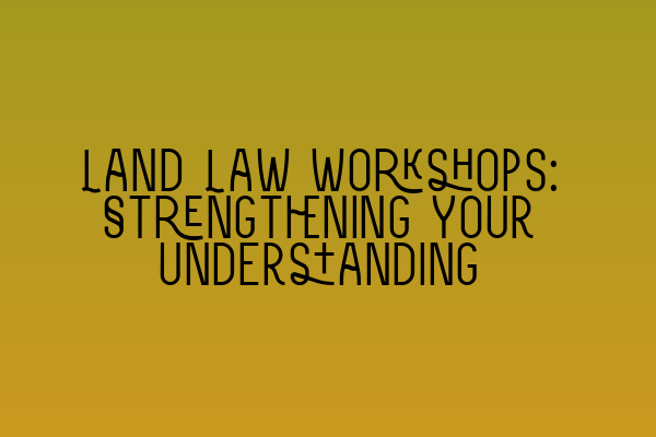 Featured image for Land Law Workshops: Strengthening Your Understanding