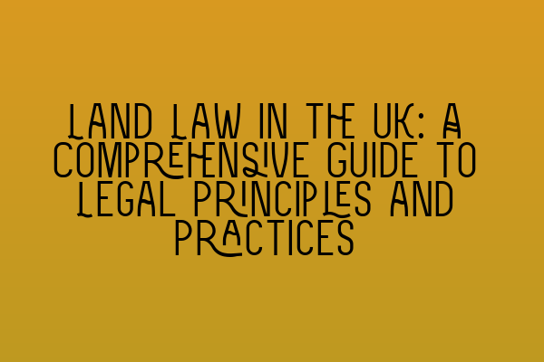 Land Law in the UK: A Comprehensive Guide to Legal Principles and Practices