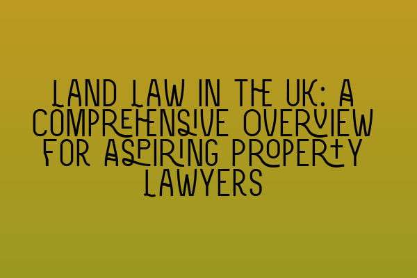 Featured image for Land Law in the UK: A Comprehensive Overview for Aspiring Property Lawyers