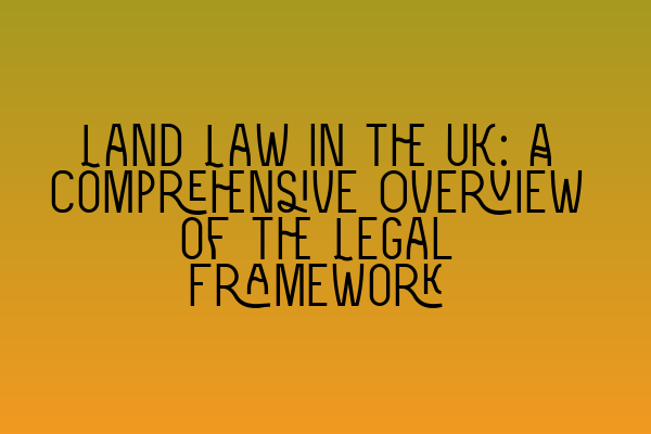 Land Law in the UK: A Comprehensive Overview of the Legal Framework