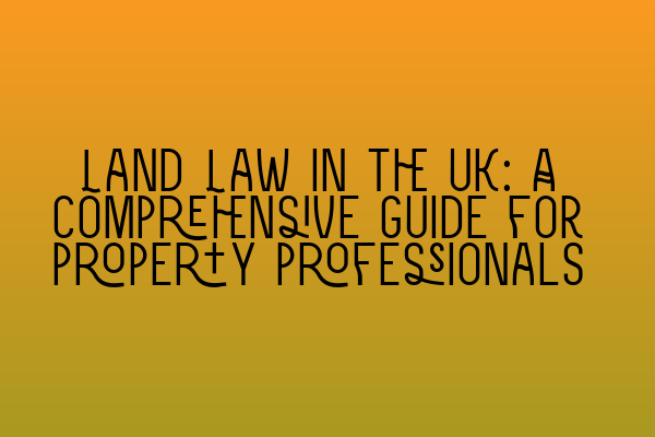 Land Law in the UK: A comprehensive guide for property professionals