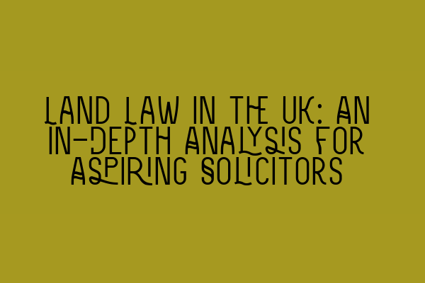 Land Law in the UK: An In-Depth Analysis for Aspiring Solicitors