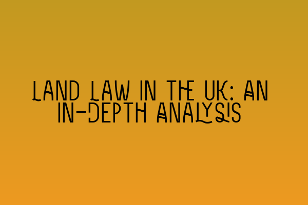 Land Law in the UK: An In-Depth Analysis