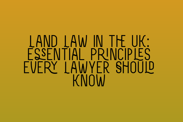 Land Law in the UK: Essential Principles Every Lawyer Should Know