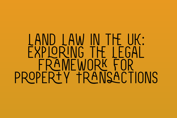 Land Law in the UK: Exploring the Legal Framework for Property Transactions