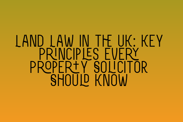 Land Law in the UK: Key Principles Every Property Solicitor Should Know