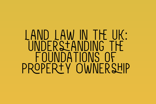 Land Law in the UK: Understanding the Foundations of Property Ownership