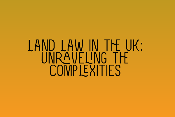 Land Law in the UK: Unraveling the Complexities