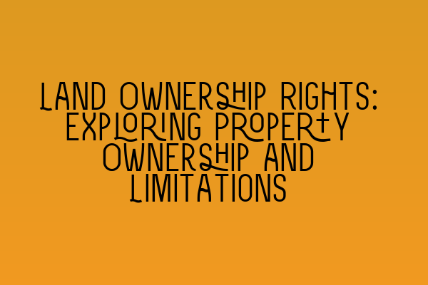 Featured image for Land Ownership Rights: Exploring Property Ownership and Limitations
