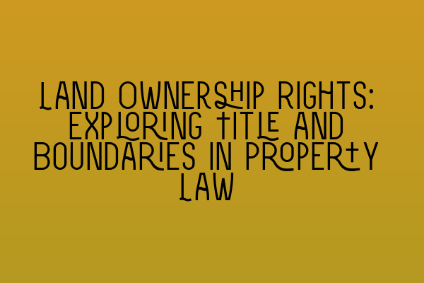 Featured image for Land Ownership Rights: Exploring Title and Boundaries in Property Law