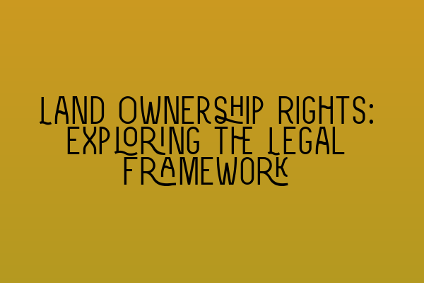 Land Ownership Rights: Exploring the Legal Framework