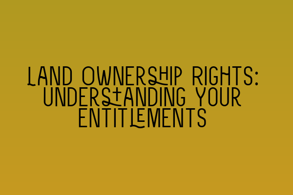 Featured image for Land Ownership Rights: Understanding Your Entitlements