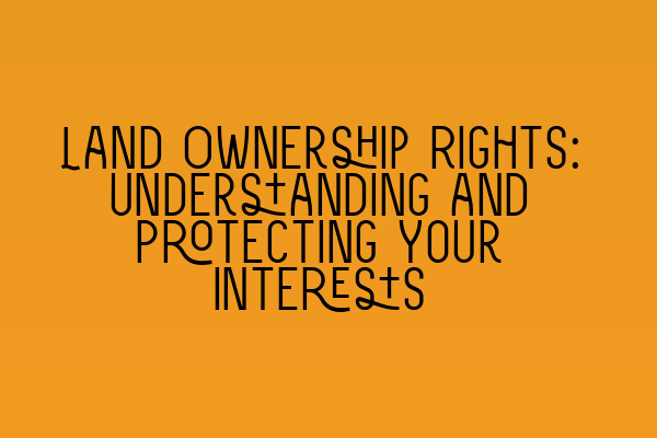 Land Ownership Rights: Understanding and Protecting Your Interests