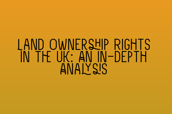 Featured image for Land Ownership Rights in the UK: An in-depth Analysis