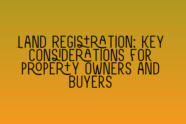 Land Registration: Key considerations for property owners and buyers