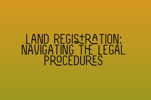 Land Registration: Navigating the Legal Procedures