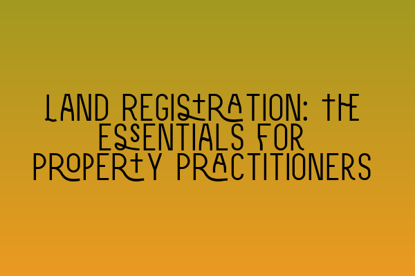 Land Registration: The Essentials for Property Practitioners