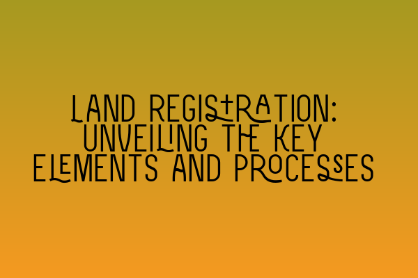 Featured image for Land Registration: Unveiling the Key Elements and Processes