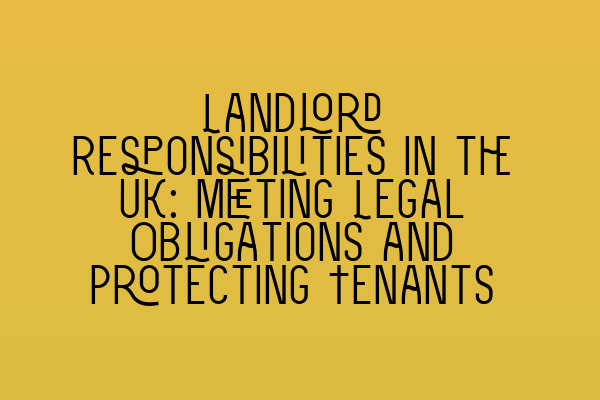 Landlord Responsibilities in the UK: Meeting Legal Obligations and Protecting Tenants