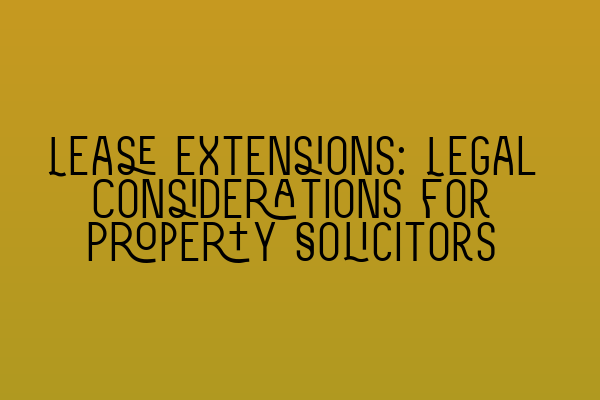 Lease Extensions: Legal Considerations for Property Solicitors