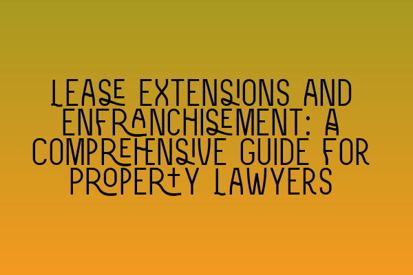 Lease Extensions and Enfranchisement: A Comprehensive Guide for Property Lawyers