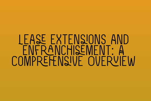 Lease Extensions and Enfranchisement: A Comprehensive Overview