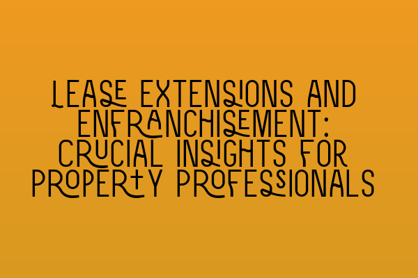 Lease Extensions and Enfranchisement: Crucial Insights for Property Professionals