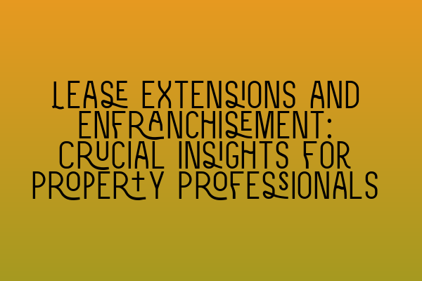 Lease Extensions and Enfranchisement: Crucial Insights for Property Professionals