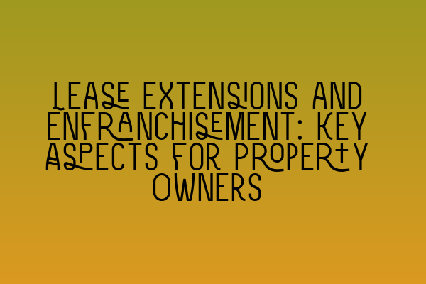 Lease Extensions and Enfranchisement: Key Aspects for Property Owners